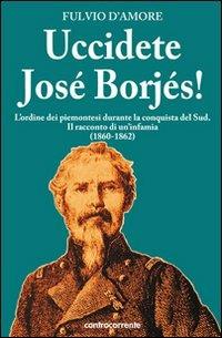 Uccidete José Borjés! L'ordine dei piemontesi durante la conquista del Sud. Il racconto di un'infamia (1860-1862) - Fulvio D'Amore - Libro Controcorrente 2010 | Libraccio.it