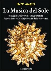 La musica del sole. Viaggio attraverso l'insuperabile scuola musicale napoletana del Settecento - Enzo Amato - Libro Controcorrente 2012 | Libraccio.it