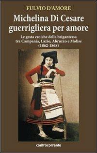 Michelina Di Cesare guerrigliera per amore. Le gesta eroiche della brigantessa tra Campania, Lazio, Abruzzo e Molise (1862-1868) - Fulvio D'Amore - Libro Controcorrente 2012 | Libraccio.it