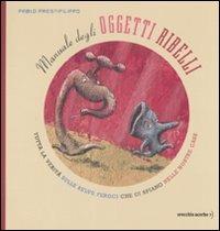 Manuale degli oggetti ribelli. Tutta la verità sulle belve feroci che ci spiano nelle nostre case. Ediz. illustrata - Pablo Prestifilippo - Libro Orecchio Acerbo 2009 | Libraccio.it