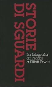 Storie di sguardi. La fotografia da Nadar a Elliott Erwitt: Dall'invenzione all'arte della fotografia-Il mezzo dei tempi moderni-Dall'istante all'immaginario. Ediz. illustrata