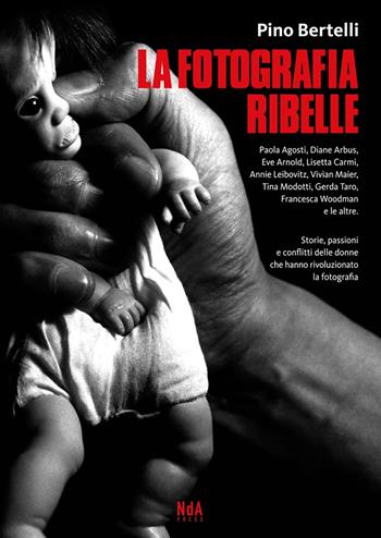La fotografia ribelle. Paola Agosti, Diane Arbus, Eve Arnold, Lisetta Carmi, Annie Leibovitz, Vivian Maier, Tina Modotti, Gerda Taro, Francesca Woodman e le altre. Storie, passioni e conflitti delle donne che hanno rivoluzionato la fotografia - Pino Bertelli - Libro Nda Press 2017 | Libraccio.it