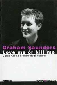Love me or kill me. Sarah Kane e il teatro degli estremi - Graham Saunders - Libro Editoria & Spettacolo 2005, Tendenze | Libraccio.it