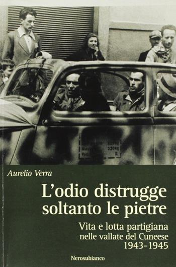 L' odio distrugge soltanto le pietre. Vita e lotta partigiana nelle vallate cuneesi 1943-1945 - Aurelio Verra - Libro Nerosubianco 2016, Saggistica storia territorio | Libraccio.it