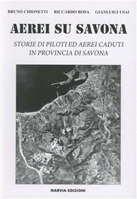 Aerei su Savona. Storie di piloti ed aerei caduti in provincia di Savona - Bruno Chionetti, Riccardo Rosa, Gianluigi Usai - Libro Marvia 2011, La storia | Libraccio.it