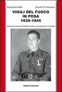 Vigili del fuoco in posa 1939-1945. Ritratti dei pompieri di Milano nella seconda guerra mondiale - Alessandro Mella, Claudio Di Francesco - Libro Marvia 2013, Militaria | Libraccio.it