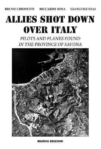 Allies shot down over Italy. Pilots and planes found in the province of Savona - Bruno Chionetti, Riccardo Rosa, Gianluigi Usai - Libro Marvia 2014, La storia | Libraccio.it