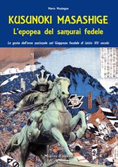 Kusunoki masashige. L'epopea del samurai fedele. Le gesta dell'eroe nazionale nel Giappone feudale di inizio XIV secolo