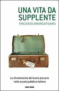 Una vita da supplente. Lo sfruttamento del lavoro precario nella scuola pubblica italiana - Vincenzo Brancatisano - Libro Nuovi Mondi 2010 | Libraccio.it