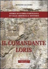 Il comandante Loris. Storia di guerra partigiana in valle Arroscia e dintorni - Romano Allegro - Libro Centro Stampa Offset 2013 | Libraccio.it