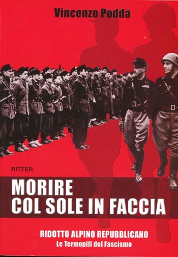 Morire col sole in faccia. Ridotto alpino repubblicano. Le termopili del fascismo - Vincenzo Podda - Libro Ritter 2009 | Libraccio.it