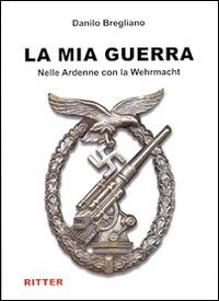 La mia guerra. Nelle Ardenne con la Wehrmacht - Danilo Bregliano - Libro Ritter 2016 | Libraccio.it