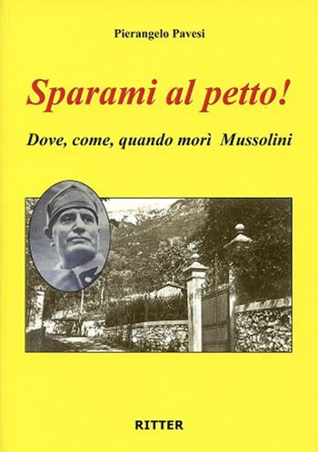 Sparami al petto! Dove, come, quando morì Mussolini - Pierangelo Pavesi - Libro Ritter 2019 | Libraccio.it