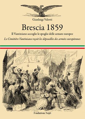 Brescia 1859. Il Vantiniano accoglie le spoglie delle armate europee-Le cimitière Vantiniano reçoit les dépouilles des armées européennes. Ediz. bilingue - Gianluigi Valotti - Libro Fondazione Negri 2017 | Libraccio.it