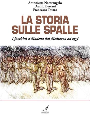 La storia sulle spalle. I facchini a Modena dal Medioevo a oggi - Antonietta Notarangelo, Danilo Bertani, Francesco Totaro - Libro Edizioni Artestampa 2013 | Libraccio.it