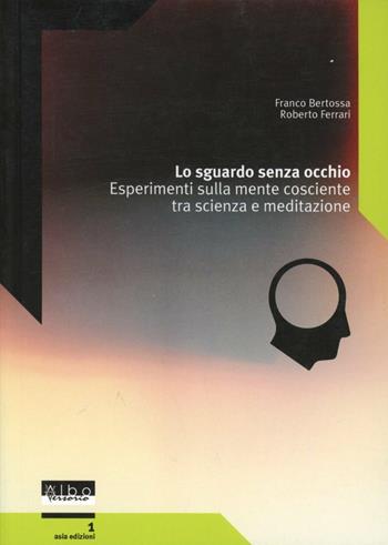 Lo sguardo senza occhio. Esperimenti sulla mente cosciente tra scienza e meditazione - Franco Bertossa, Roberto Ferrari - Libro AlboVersorio 2005, Asia edizioni | Libraccio.it