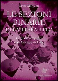 Le sezioni binarie del 7°parallelo. Contatti telepatici con energie di luce - Maria Morganti - Libro Anima Edizioni 2006, Messaggi per l'anima | Libraccio.it