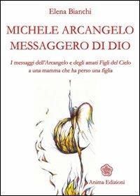 Michele Arcangelo messaggero di Dio. I messaggeri dell'Arcangelo e degli amati figli del cielo a una mamma che ha perso una figlia - Elena Bianchi - Libro Anima Edizioni 2007, Messaggi per l'anima | Libraccio.it