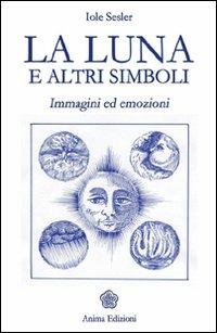 La luna e altri simboli. Immagini ed emozioni - Iole Sesler - Libro Anima Edizioni 2008, Manuali per l'anima | Libraccio.it