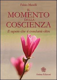 Il momento della coscienza. Il sapere che ti condurrà oltre - Fabio Maselli - Libro Anima Edizioni 2008, Messaggi per l'anima | Libraccio.it