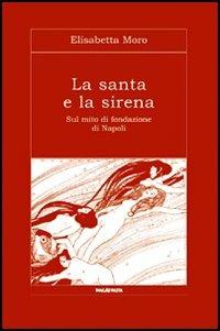 La santa e la sirena. Sul mito di fondazione di Napoli - Elisabetta Moro - Libro Imagaenaria 2005, Miliaria Italica | Libraccio.it