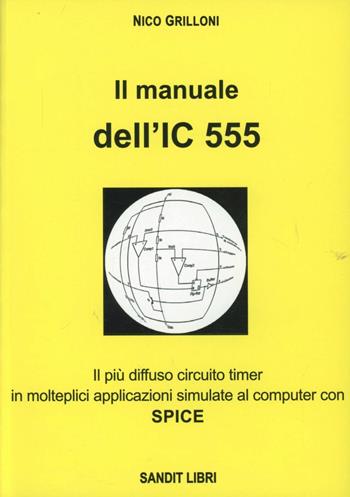 Il manuale dell'IC 555. Il più diffuso circuito timer in molteplici applicazioni simulate al comuter con spice - Nico Grilloni - Libro Sandit Libri 2005 | Libraccio.it