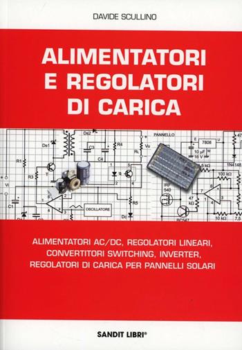 Alimentatori e regolatori di carica. Alimentatori AC/DC, regolatori lineari, convertitori switching, inverter, regolatori di carica per pannelli solari - Davide Scullino - Libro Sandit Libri 2007 | Libraccio.it