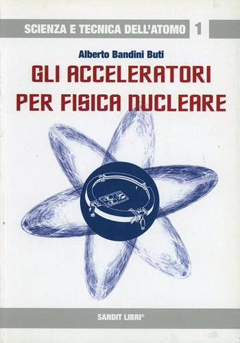 Gli acceleratori per fisica nucleare - Alberto Bandini Buti - Libro Sandit Libri 2007, Scienza e tecnica dell'atomo | Libraccio.it