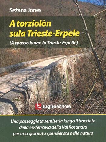 A torziolòn sula Trieste-Erpele. Una passeggiata semiseria lungo il tracciato dell'ex ferrovia della Valrosandra - Sezana Jones - Libro Luglio (Trieste) 2009 | Libraccio.it
