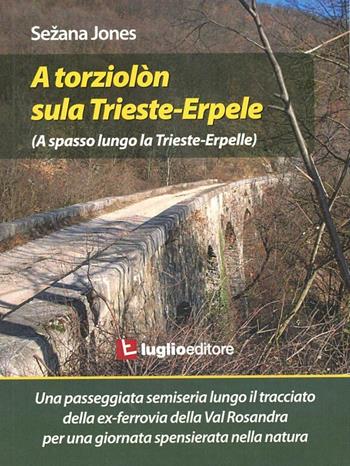 A torziolòn sula Trieste-Erpele. Una passeggiata semiseria lungo il tracciato dell'ex ferrovia della Valrosandra - Sezana Jones - Libro Luglio (Trieste) 2009 | Libraccio.it