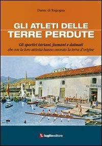 Gli atleti delle terre perdute. Istriani, fiumani e dalmati con le loro imprese hanno onorato la terra d'origine - Dante Di Ragogna - Libro Luglio (Trieste) 2010 | Libraccio.it