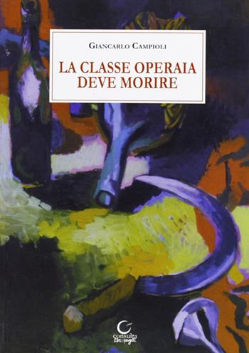 La classe operaia deve morire - Giancarlo Campioli - Libro Consulta Librieprogetti 2010, Novecento | Libraccio.it