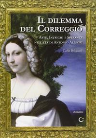 Il dilemma del Correggio. Arte, intrighi e speranze nell'età di Antonio Allegri - Carlo Pellacani - Libro Consulta Librieprogetti 2008, Casa nostra | Libraccio.it