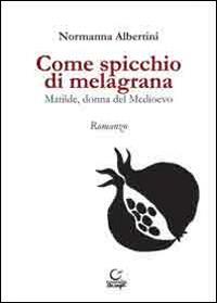 Come spicchio di melagrana. Matilde, donna del Medioevo - Normanna Albertini - Libro Consulta Librieprogetti 2015, Tracce dall'Appennino al Po | Libraccio.it