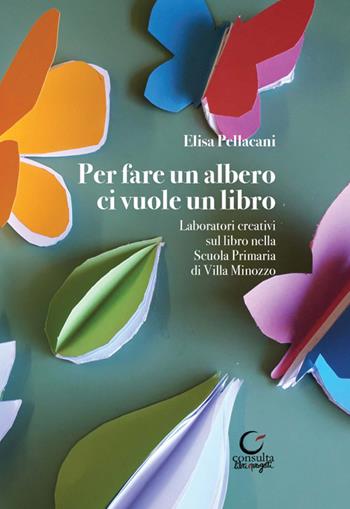 Per fare un albero ci vuole un libro. Laboratori creativi sul libro della Scuola Primaria di Villa Minozzo - Elisa Pellacani - Libro Consulta Librieprogetti 2024 | Libraccio.it