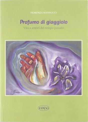 Profumo di giaggiolo. Vita e amori del tempo passato - Fiorenza Mannucci - Libro Il Leccio 2012 | Libraccio.it
