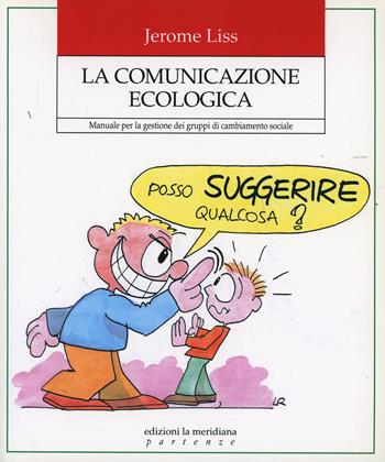 La comunicazione ecologica. Manuale per la gestione dei gruppi di cambiamento sociale - Jerome K. Liss - Libro Edizioni La Meridiana 2013, Partenze | Libraccio.it