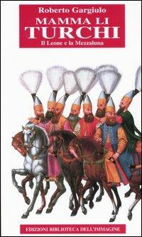 Mamma li turchi. Il leone e la mezzaluna - Roberto Gargiulo - Libro Biblioteca dell'Immagine 2006, Storia | Libraccio.it