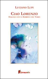 Ciao Lorenzo. Dialogo con il bambino che verrà - Luciano Lupi - Libro Fermento 2004, Percorsi dell'anima | Libraccio.it