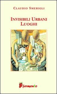 Invisibili urbani luoghi - Claudio Smerigli - Libro Fermento 2007, Percorsi dell'anima | Libraccio.it