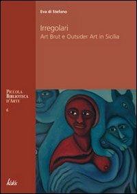 Irregolari. Art brut e outsider art in Sicilia - Eva Di Stefano - Libro Kalós 2008, Piccola biblioteca d'arte | Libraccio.it