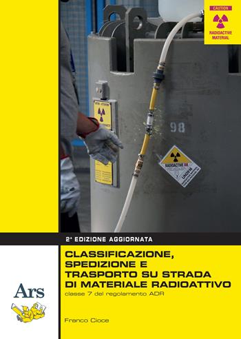 Classificazione, spedizione e trasporto su strada di materiale radioattivo - Franco Cioce - Libro Ars Edizioni Informatiche 2021 | Libraccio.it