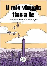 Il mio viaggio fino a te. Storie di migranti a Bologna  - Libro Nuova S1 2012, Il girovago | Libraccio.it