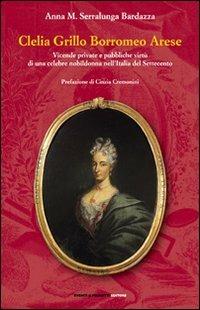 Clelia Grillo Borromeo Arese. Vicende private e pubbliche virtù di una celebre nobildonna nell'Italia del Settecento - Anna M. Bardazza Serralunga - Libro Eventi & Progetti Editore 2005 | Libraccio.it