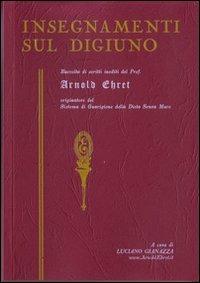 Insegnamenti sul digiuno. Raccolta di scritti inediti del prof. Arnold Ehret organizzatore del sistema di guarigione della dieta senza muco - Arnold Ehret - Libro Consulenze Gioviali.it 2012, Salute e spiritualità | Libraccio.it