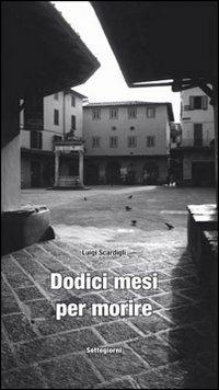 Dodici mesi per morire - Luigi Scardigli - Libro Settegiorni Editore 2007, Pulpitazioni | Libraccio.it