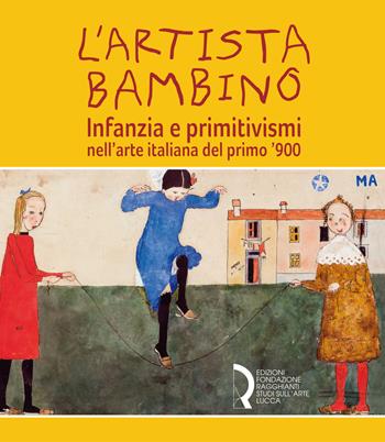 L' artista bambino. Infanzia e primitivismi nell'arte italiana del primo Novecento. Catalogo della mostra (Lucca, 17 marzo-2 giugno 2019). Ediz. a colori  - Libro Fondazione Centro Ragghianti 2019 | Libraccio.it
