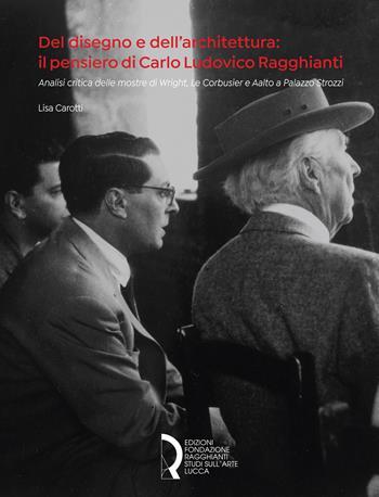 Del disegno e dell'architettura: il pensiero di Carlo Ludovico Ragghianti. Analisi critica delle mostre di Wright, Le Corbusier e Aalto a Palazzo Strozzi - Lisa Carotti - Libro Fondazione Centro Ragghianti 2020 | Libraccio.it
