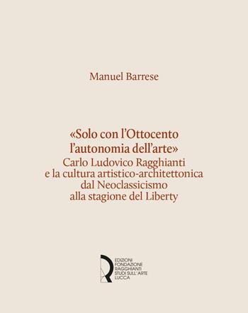 «Solo con l'Ottocento l'autonomia dell'arte». Carlo Ludovico Ragghianti e la cultura artistico-architettonica dal Neoclassicismo alla stagione del Liberty - Manuel Barrese - Libro Fondazione Centro Ragghianti 2024 | Libraccio.it