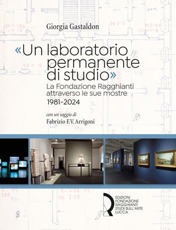 «Un laboratorio permanente di studio». La Fondazione Ragghianti attraverso le sue mostre 1981-2024 - Giorgia Gastaldon - Libro Fondazione Centro Ragghianti 2025 | Libraccio.it